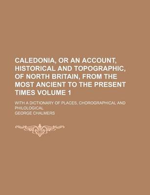 Book cover for Caledonia, or an Account, Historical and Topographic, of North Britain, from the Most Ancient to the Present Times Volume 1; With a Dictionary of Places, Chorographical and Philological