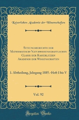 Cover of Sitzungsberichte der Mathematisch-Naturwissenschaftlichen Classe der Kaiserlichen Akademie der Wissenschaften, Vol. 92: I. Abtheilung, Jahrgang 1885.-Heft I bis V (Classic Reprint)