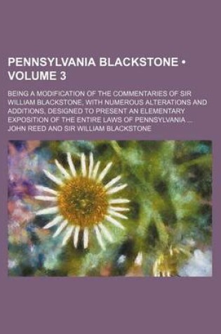 Cover of Pennsylvania Blackstone (Volume 3); Being a Modification of the Commentaries of Sir William Blackstone, with Numerous Alterations and Additions, Designed to Present an Elementary Exposition of the Entire Laws of Pennsylvania