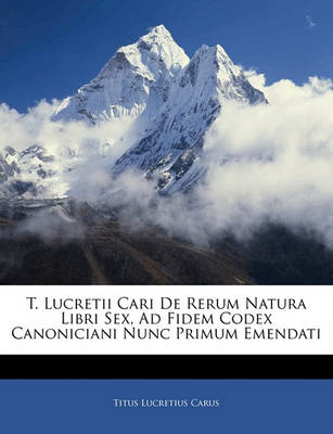 Book cover for T. Lucretii Cari De Rerum Natura Libri Sex, Ad Fidem Codex Canoniciani Nunc Primum Emendati