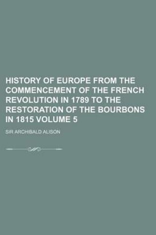 Cover of History of Europe from the Commencement of the French Revolution in 1789 to the Restoration of the Bourbons in 1815 Volume 5