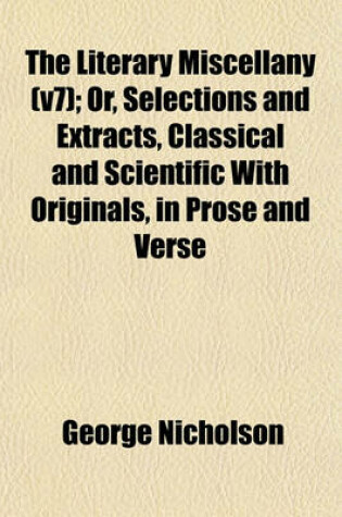 Cover of The Literary Miscellany (V7); Or, Selections and Extracts, Classical and Scientific with Originals, in Prose and Verse