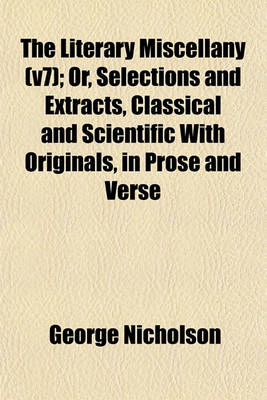 Book cover for The Literary Miscellany (V7); Or, Selections and Extracts, Classical and Scientific with Originals, in Prose and Verse