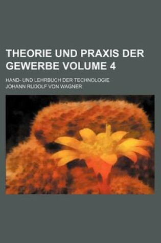 Cover of Theorie Und Praxis Der Gewerbe Volume 4; Hand- Und Lehrbuch Der Technologie