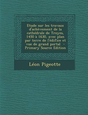 Book cover for Etude Sur Les Travaux D'Achevement de La Cathedrale de Troyes, 1450 a 1630, Avec Plan Par Terre de L'Edifice Et Vue de Grand Portal