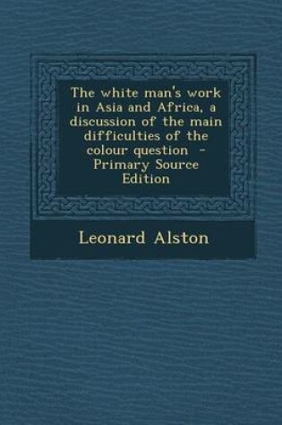 Cover of The White Man's Work in Asia and Africa, a Discussion of the Main Difficulties of the Colour Question - Primary Source Edition