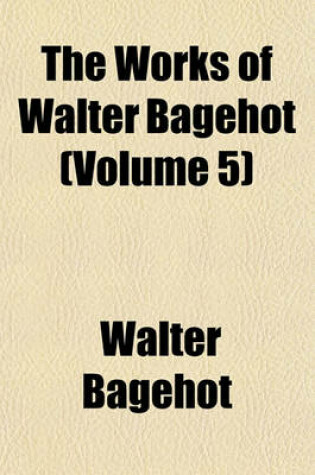 Cover of The Works of Walter Bagehot (Volume 5)