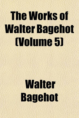 Book cover for The Works of Walter Bagehot (Volume 5)