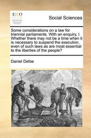 Cover of Some Considerations on a Law for Triennial Parliaments. with an Enquiry, I. Whether There May Not Be a Time When It Is Necessary to Suspend the Execution, Even of Such Laws as Are Most Essential to the Liberties of the People?