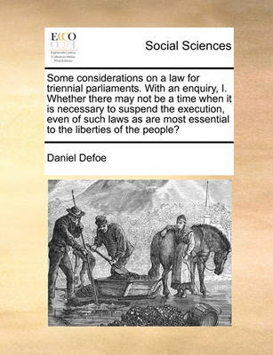 Book cover for Some Considerations on a Law for Triennial Parliaments. with an Enquiry, I. Whether There May Not Be a Time When It Is Necessary to Suspend the Execution, Even of Such Laws as Are Most Essential to the Liberties of the People?