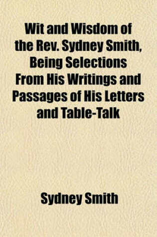 Cover of Wit and Wisdom of the REV. Sydney Smith, Being Selections from His Writings and Passages of His Letters and Table-Talk