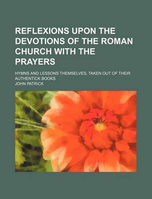 Book cover for Reflexions Upon the Devotions of the Roman Church with the Prayers; Hymns and Lessons Themselves, Taken Out of Their Authentick Books