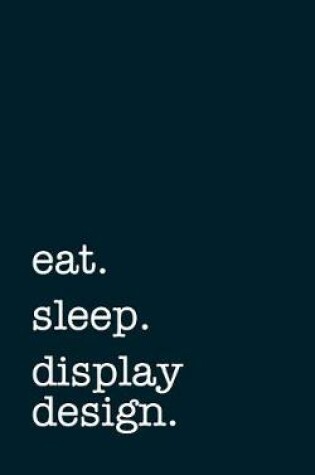 Cover of Eat. Sleep. Display Design. - Lined Notebook