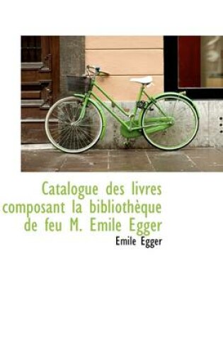 Cover of Catalogue Des Livres Composant La Biblioth Que de Feu M. Mile Egger