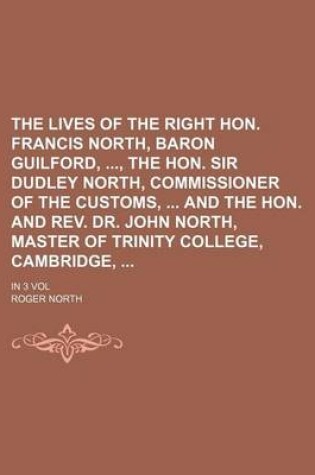 Cover of The Lives of the Right Hon. Francis North, Baron Guilford,, the Hon. Sir Dudley North, Commissioner of the Customs, and the Hon. and REV. Dr. John North, Master of Trinity College, Cambridge; In 3 Vol