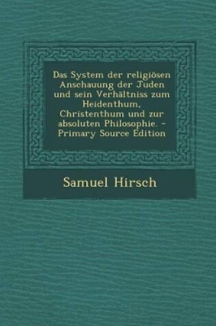 Cover of Das System Der Religiosen Anschauung Der Juden Und Sein Verhaltniss Zum Heidenthum, Christenthum Und Zur Absoluten Philosophie.