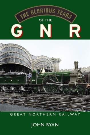 Cover of The Glorious Years of the GNR Great Northern Railway