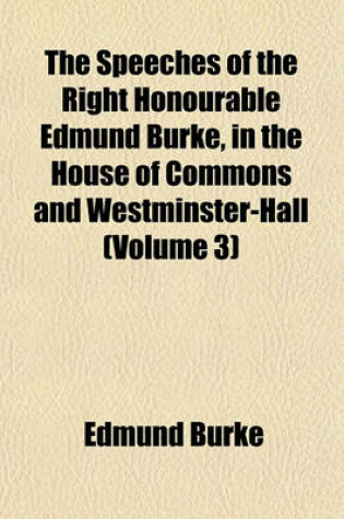 Cover of The Speeches of the Right Honourable Edmund Burke, in the House of Commons and Westminster-Hall (Volume 3)