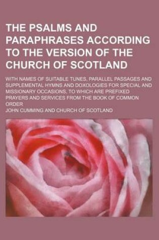 Cover of The Psalms and Paraphrases According to the Version of the Church of Scotland; With Names of Suitable Tunes, Parallel Passages and Supplemental Hymns and Doxologies for Special and Missionary Occasions, to Which Are Prefixed Prayers and Services from the