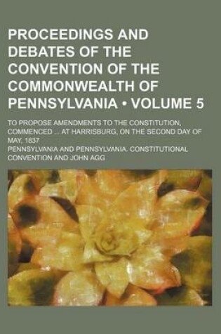 Cover of Proceedings and Debates of the Convention of the Commonwealth of Pennsylvania (Volume 5); To Propose Amendments to the Constitution, Commenced at Harrisburg, on the Second Day of May, 1837