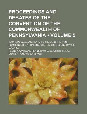 Book cover for Proceedings and Debates of the Convention of the Commonwealth of Pennsylvania (Volume 5); To Propose Amendments to the Constitution, Commenced at Harrisburg, on the Second Day of May, 1837