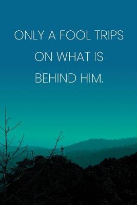 Book cover for Inspirational Quote Notebook - 'Only A Fool Trips On What Is Behind Him.' - Inspirational Journal to Write in - Inspirational Quote Diary