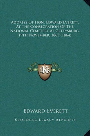 Cover of Address of Hon. Edward Everett, at the Consecration of the Naddress of Hon. Edward Everett, at the Consecration of the National Cemetery at Gettysburg, 19th November, 1863 (1864) Ational Cemetery at Gettysburg, 19th November, 1863 (1864)