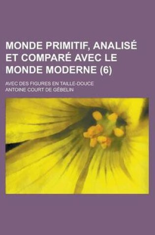 Cover of Monde Primitif, Analise Et Compare Avec Le Monde Moderne; Avec Des Figures En Taille-Douce (6 )