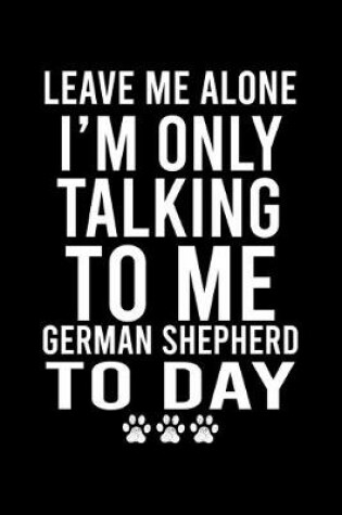 Cover of Leave Me Alone I'm Only Talking To Me German Shepherd To Day