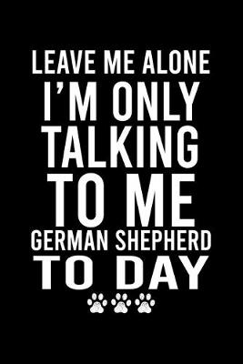 Book cover for Leave Me Alone I'm Only Talking To Me German Shepherd To Day