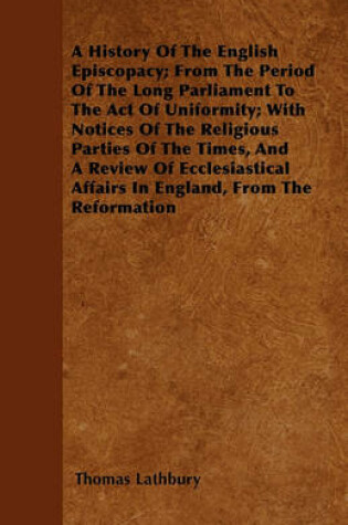 Cover of A History Of The English Episcopacy; From The Period Of The Long Parliament To The Act Of Uniformity; With Notices Of The Religious Parties Of The Times, And A Review Of Ecclesiastical Affairs In England, From The Reformation