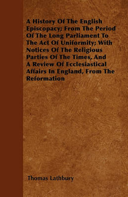 Book cover for A History Of The English Episcopacy; From The Period Of The Long Parliament To The Act Of Uniformity; With Notices Of The Religious Parties Of The Times, And A Review Of Ecclesiastical Affairs In England, From The Reformation