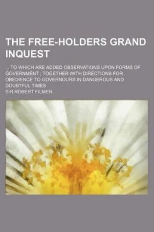 Cover of The Free-Holders Grand Inquest; To Which Are Added Observations Upon Forms of Government Together with Directions for Obedience to Governours in Dange