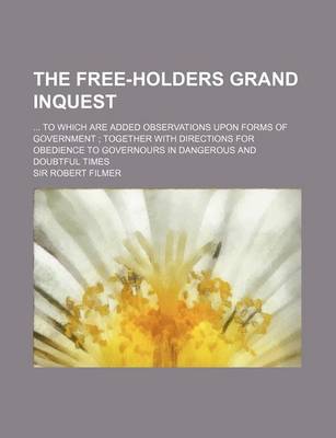 Book cover for The Free-Holders Grand Inquest; To Which Are Added Observations Upon Forms of Government Together with Directions for Obedience to Governours in Dange