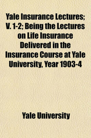 Cover of Yale Insurance Lectures Volume 2; V. 1-2 Being the Lectures on Life Insurance Delivered in the Insurance Course at Yale University, Year 1903-4