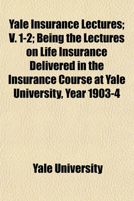 Book cover for Yale Insurance Lectures Volume 2; V. 1-2 Being the Lectures on Life Insurance Delivered in the Insurance Course at Yale University, Year 1903-4