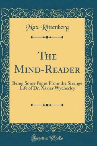 Cover of The Mind-Reader: Being Some Pages From the Strange Life of Dr. Xavier Wycherley (Classic Reprint)