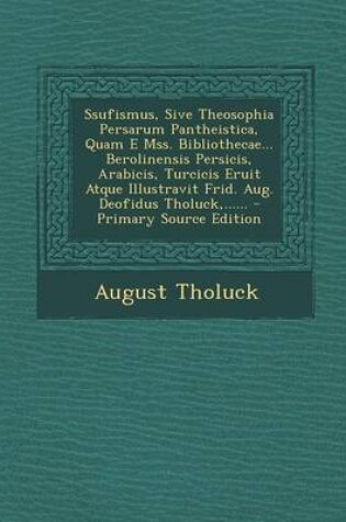 Cover of Ssufismus, Sive Theosophia Persarum Pantheistica, Quam E Mss. Bibliothecae... Berolinensis Persicis, Arabicis, Turcicis Eruit Atque Illustravit Frid.