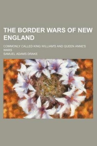 Cover of The Border Wars of New England; Commonly Called King William's and Queen Anne's Wars