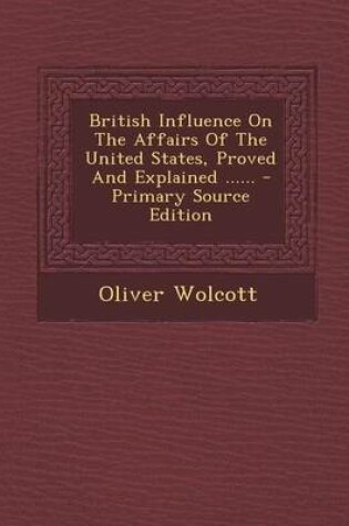 Cover of British Influence on the Affairs of the United States, Proved and Explained ...... - Primary Source Edition