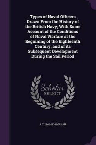 Cover of Types of Naval Officers Drawn from the History of the British Navy; With Some Account of the Conditions of Naval Warfare at the Beginning of the Eighteenth Century, and of Its Subsequent Development During the Sail Period