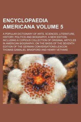 Cover of Encyclopaedia Americana Volume 5; A Popular Dictionary of Arts, Sciences, Literature, History, Politics and Biography, a New Edition Including a Copious Collection of Original Articles in American Biography on the Basis of the Seventh Edition of the Germa