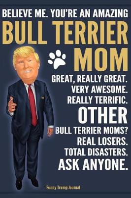 Book cover for Funny Trump Journal - Believe Me. You're An Amazing Bull Terrier Mom Great, Really Great. Very Awesome. Other Bull Terrier Moms? Total Disasters. Ask Anyone.