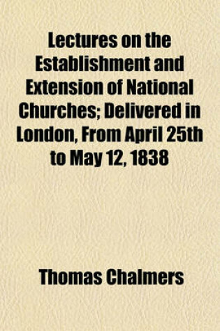 Cover of Lectures on the Establishment and Extension of National Churches; Delivered in London, from April 25th to May 12, 1838