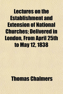 Book cover for Lectures on the Establishment and Extension of National Churches; Delivered in London, from April 25th to May 12, 1838