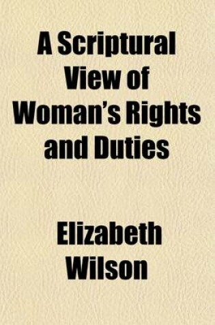 Cover of A Scriptural View of Woman's Rights and Duties; In All the Important Relations of Life