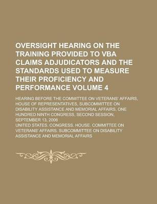 Book cover for Oversight Hearing on the Training Provided to VBA Claims Adjudicators and the Standards Used to Measure Their Proficiency and Performance; Hearing Before the Committee on Veterans' Affairs, House of Representatives, Subcommittee Volume 4