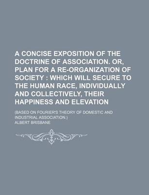 Book cover for A Concise Exposition of the Doctrine of Association. Or, Plan for a Re-Organization of Society; Which Will Secure to the Human Race, Individually and Collectively, Their Happiness and Elevation. (Based on Fourier's Theory of Domestic and Industrial Associati