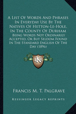 Book cover for A List of Words and Phrases in Everyday Use by the Natives OA List of Words and Phrases in Everyday Use by the Natives of Hetton-Le-Hole, in the County of Durham F Hetton-Le-Hole, in the County of Durham