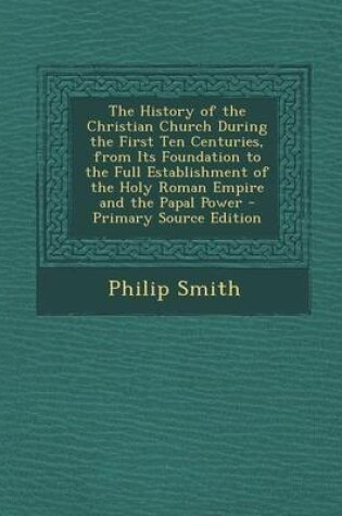 Cover of The History of the Christian Church During the First Ten Centuries, from Its Foundation to the Full Establishment of the Holy Roman Empire and the Pap